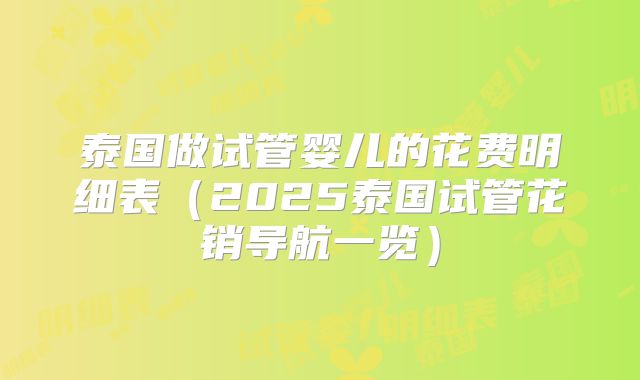 泰国做试管婴儿的花费明细表（2025泰国试管花销导航一览）