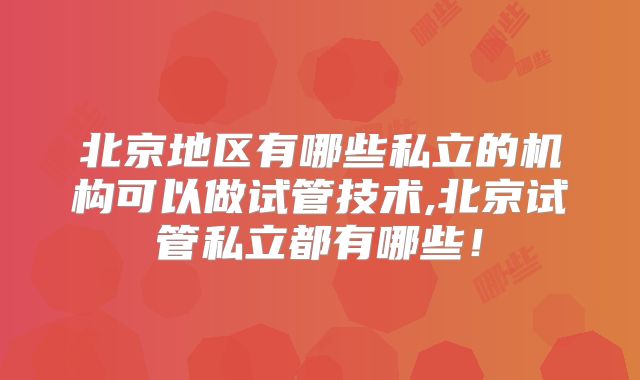 北京地区有哪些私立的机构可以做试管技术,北京试管私立都有哪些！