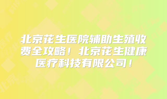 北京花生医院辅助生殖收费全攻略！北京花生健康医疗科技有限公司！