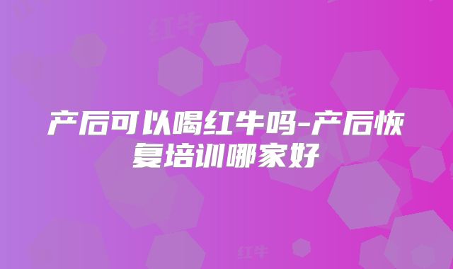 产后可以喝红牛吗-产后恢复培训哪家好
