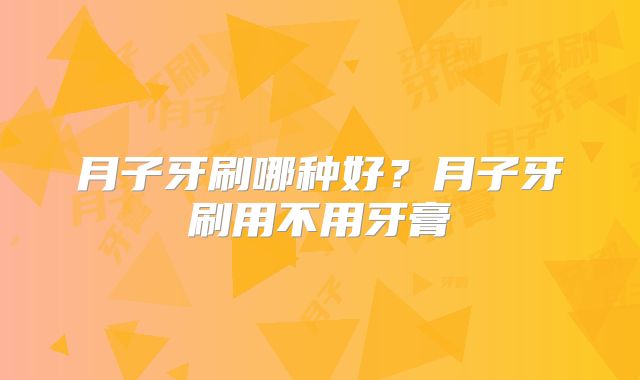 月子牙刷哪种好?月子牙刷用不用牙膏