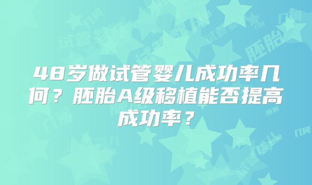 48岁做试管婴儿成功率几何？胚胎A级移植能否提高成功率？