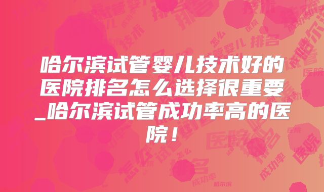 哈尔滨试管婴儿技术好的医院排名怎么选择很重要_哈尔滨试管成功率高的医院!