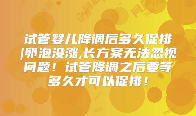 试管婴儿降调后多久促排|卵泡没涨,长方案无法忽视问题！试管降调之后要等多久才可以促排！