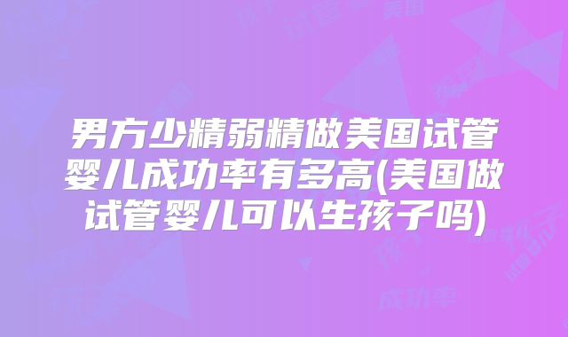 男方少精弱精做美国试管婴儿成功率有多高(美国做试管婴儿可以生孩子吗)