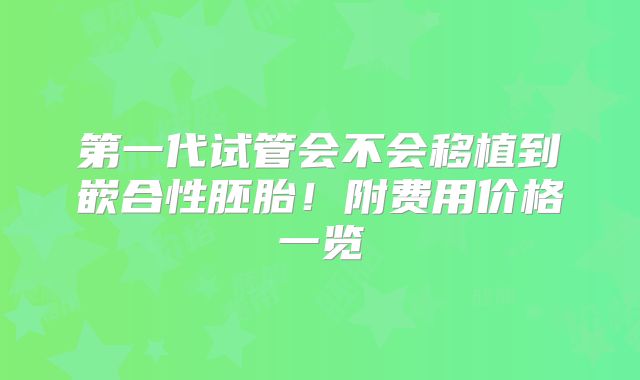 第一代试管会不会移植到嵌合性胚胎!附费用价格一览