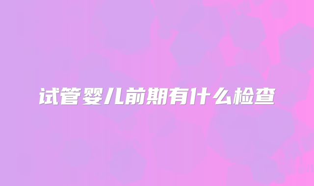 试管婴儿前期有什么检查