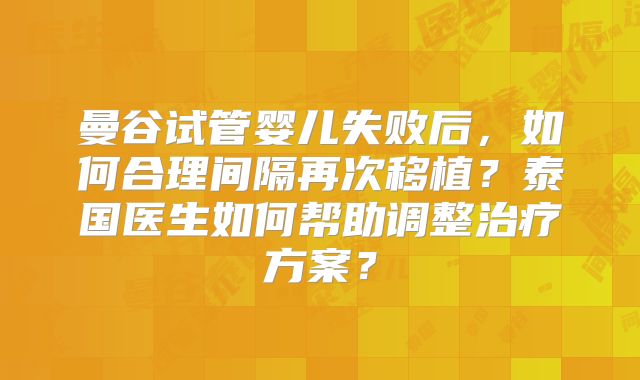 曼谷试管婴儿失败后,如何合理间隔再次移植?泰国医生如何帮助调整治疗方案?