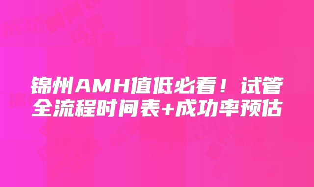 锦州AMH值低必看!试管全流程时间表+成功率预估
