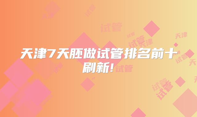 天津7天胚做试管排名前十刷新!