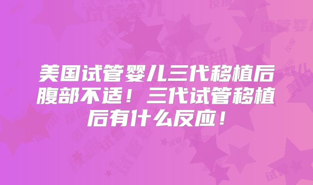 美国试管婴儿三代移植后腹部不适!三代试管移植后有什么反应!