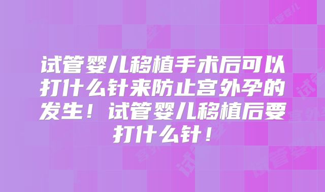试管婴儿移植手术后可以打什么针来防止宫外孕的发生！试管婴儿移植后要打什么针！
