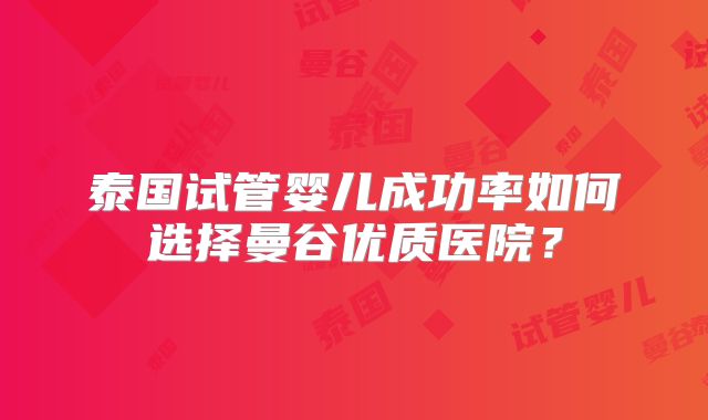 泰国试管婴儿成功率如何选择曼谷优质医院？