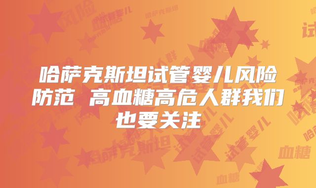 哈萨克斯坦试管婴儿风险防范 高血糖高危人群我们也要关注