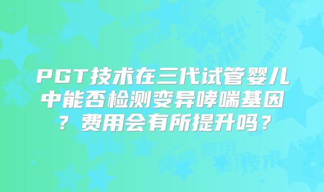 PGT技术在三代试管婴儿中能否检测变异哮喘基因？费用会有所提升吗？