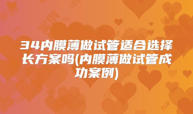 34内膜薄做试管适合选择长方案吗(内膜薄做试管成功案例)