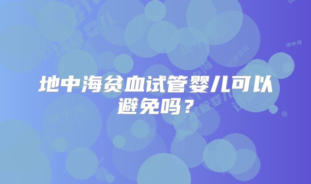 地中海贫血试管婴儿可以避免吗?