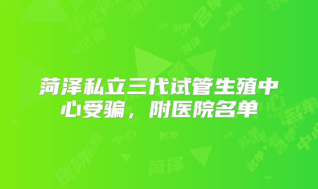 菏泽私立三代试管生殖中心受骗，附医院名单