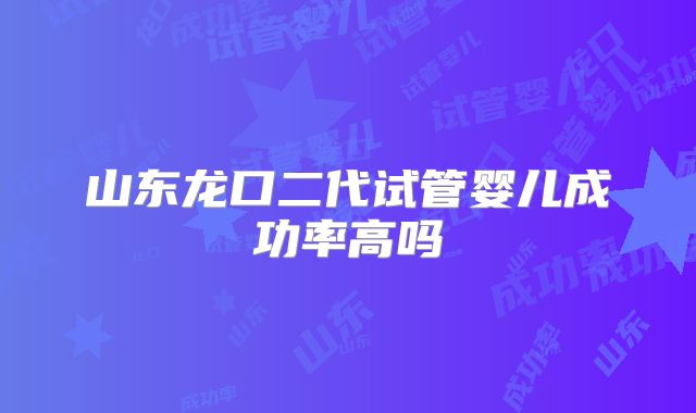 山东龙口二代试管婴儿成功率高吗