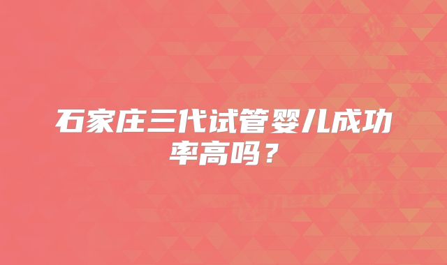 石家庄三代试管婴儿成功率高吗？