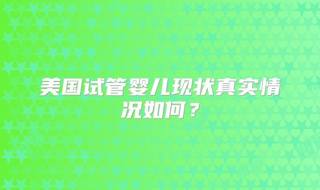 美国试管婴儿现状真实情况如何？
