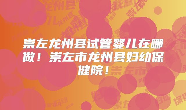 崇左龙州县试管婴儿在哪做！崇左市龙州县妇幼保健院！
