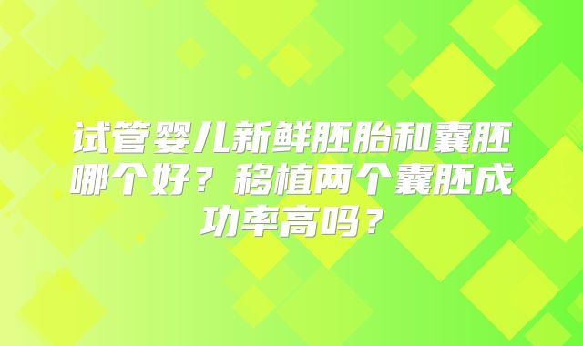 试管婴儿新鲜胚胎和囊胚哪个好?移植两个囊胚成功率高吗?