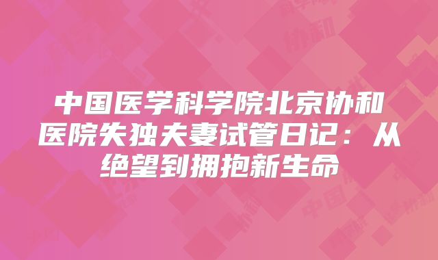 中国医学科学院北京协和医院失独夫妻试管日记:从绝望到拥抱新生命