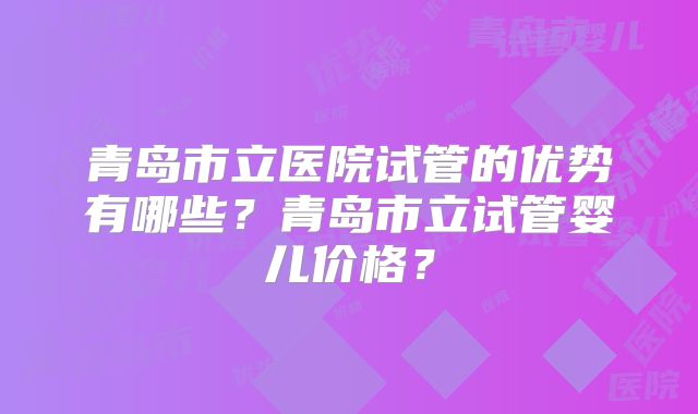 青岛市立医院试管的优势有哪些？青岛市立试管婴儿价格？