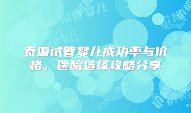 泰国试管婴儿成功率与价格，医院选择攻略分享