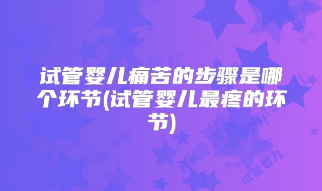 试管婴儿痛苦的步骤是哪个环节(试管婴儿最疼的环节)