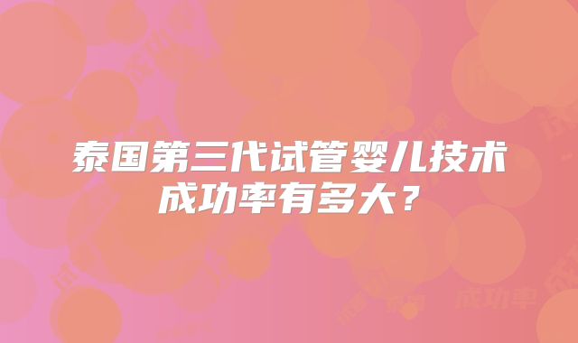 泰国第三代试管婴儿技术成功率有多大？