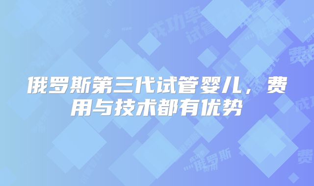 俄罗斯第三代试管婴儿，费用与技术都有优势