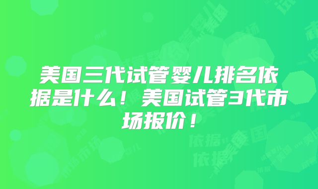 美国三代试管婴儿排名依据是什么！美国试管3代市场报价！