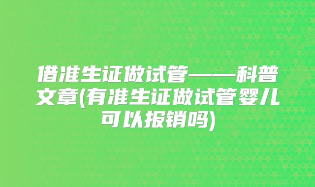 借准生证做试管——科普文章(有准生证做试管婴儿可以报销吗)