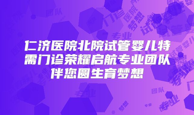 仁济医院北院试管婴儿特需门诊荣耀启航专业团队伴您圆生育梦想