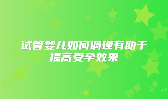试管婴儿如何调理有助于提高受孕效果