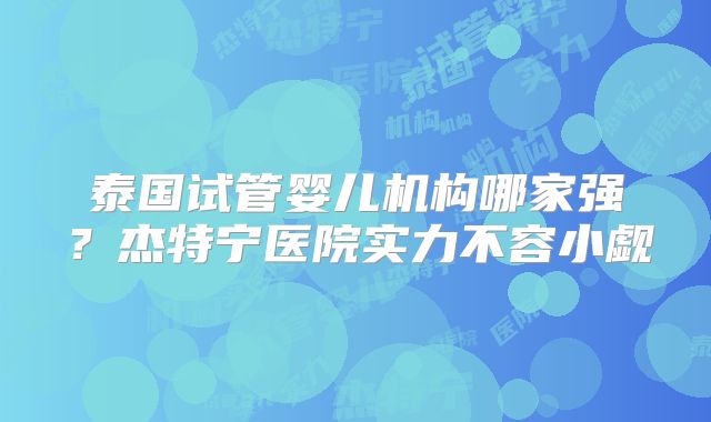 泰国试管婴儿机构哪家强？杰特宁医院实力不容小觑