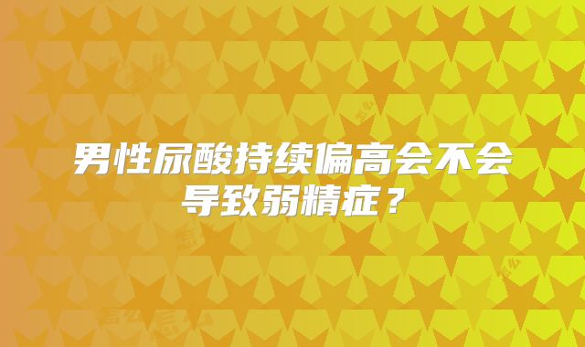 男性尿酸持续偏高会不会导致弱精症？
