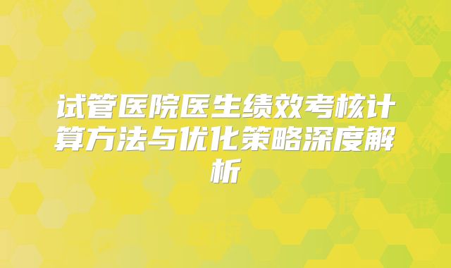 试管医院医生绩效考核计算方法与优化策略深度解析