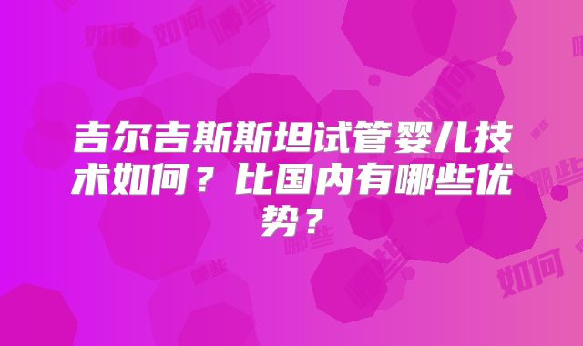 吉尔吉斯斯坦试管婴儿技术如何？比国内有哪些优势？