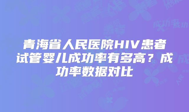 青海省人民医院HIV患者试管婴儿成功率有多高？成功率数据对比