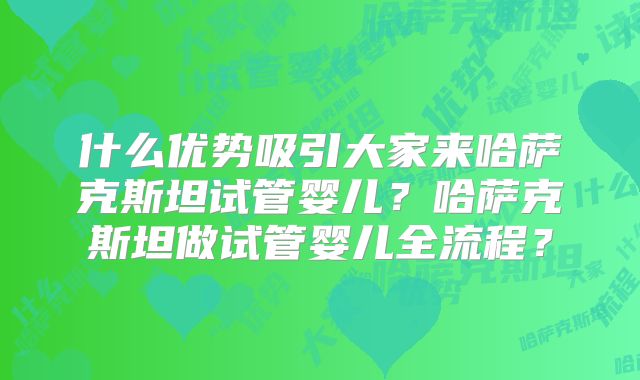 什么优势吸引大家来哈萨克斯坦试管婴儿？哈萨克斯坦做试管婴儿全流程？