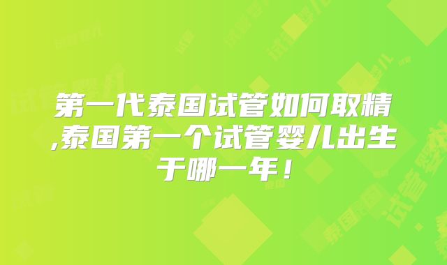 第一代泰国试管如何取精,泰国第一个试管婴儿出生于哪一年！