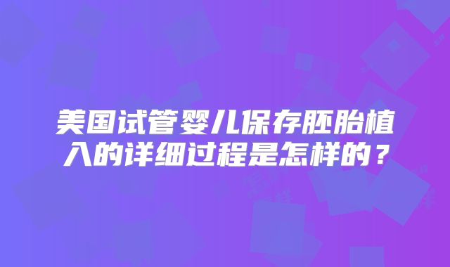 美国试管婴儿保存胚胎植入的详细过程是怎样的?