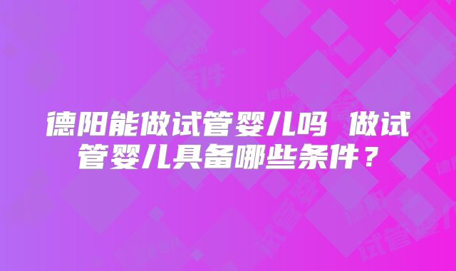 德阳能做试管婴儿吗 做试管婴儿具备哪些条件？