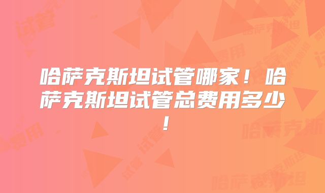 哈萨克斯坦试管哪家！哈萨克斯坦试管总费用多少！