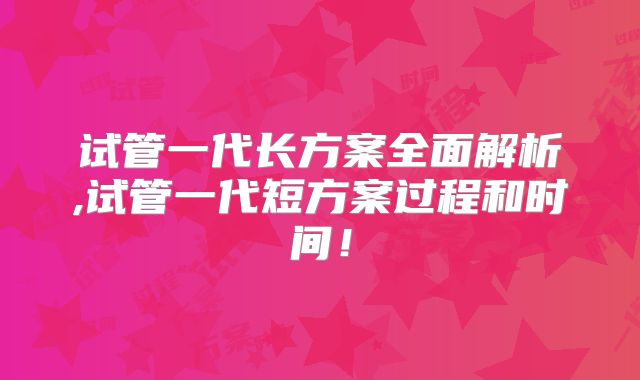 试管一代长方案全面解析,试管一代短方案过程和时间！