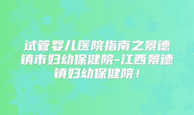 试管婴儿医院指南之景德镇市妇幼保健院-江西景德镇妇幼保健院！