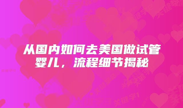 从国内如何去美国做试管婴儿,流程细节揭秘